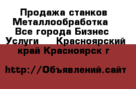 Продажа станков. Металлообработка. - Все города Бизнес » Услуги   . Красноярский край,Красноярск г.